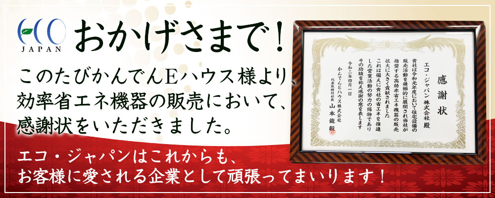 おかげさまで！このたびかんでんEハウス様より、効率省エネ機器の販売において、感謝状をいただきました。エコジャパンはこれからも、お客様に愛される企業として頑張ってまいります！