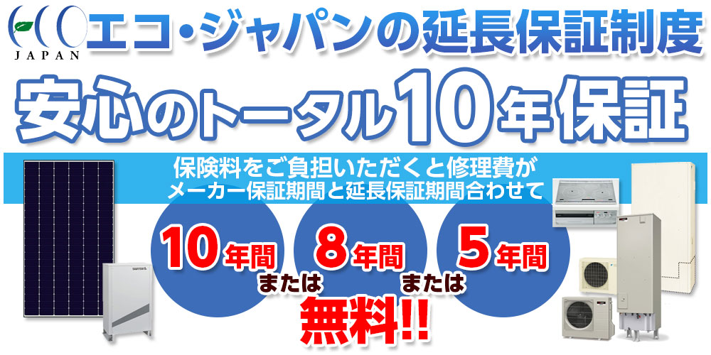 エコジャパンの延長保証制度。安心のトータル10年保証。保険料をご負担いただくと修理費がメーカー保証期間と延長保証期間合わせて10年間または8年間または5年間無料！